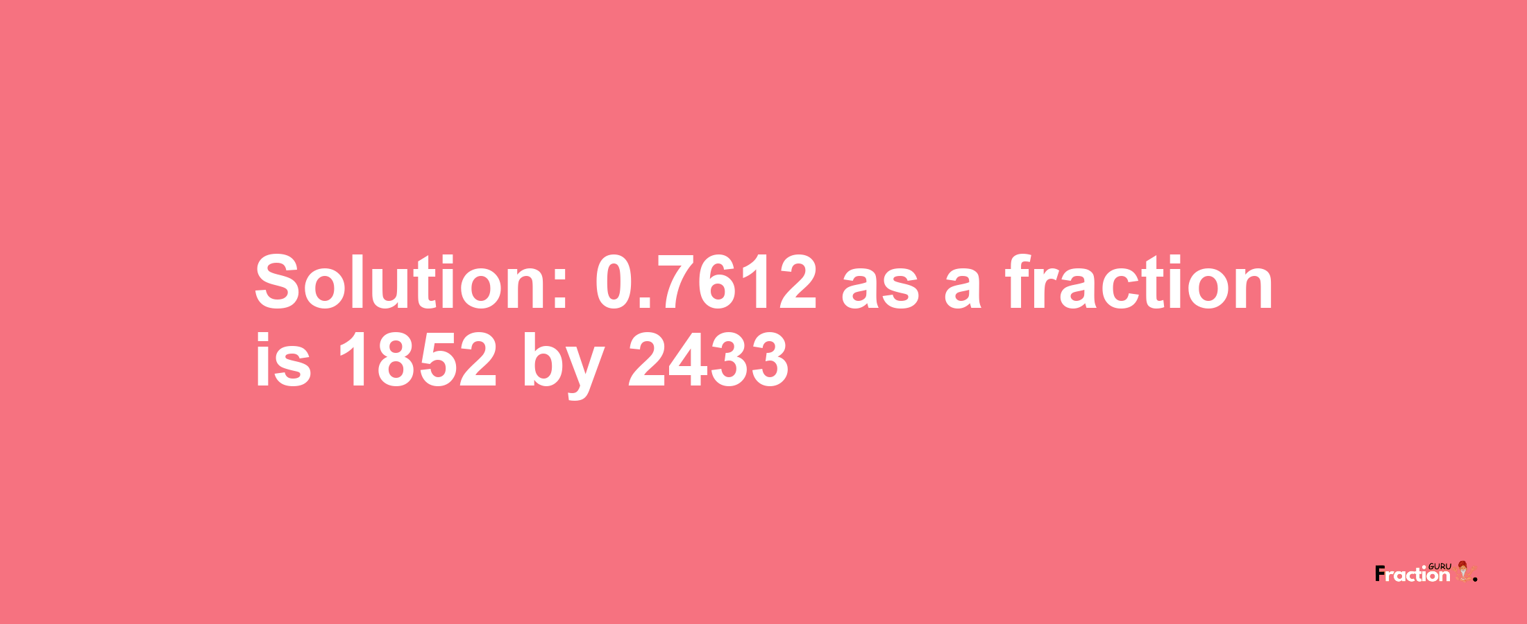 Solution:0.7612 as a fraction is 1852/2433